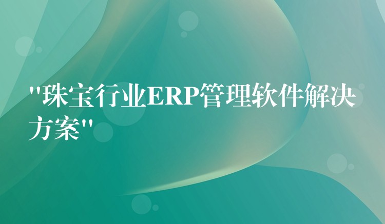 “珠宝行业ERP管理软件解决方案”