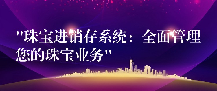 “珠宝进销存系统：全面管理您的珠宝业务”