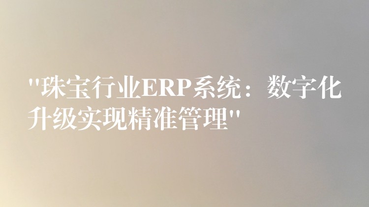 “珠宝行业ERP系统：数字化升级实现精准管理”