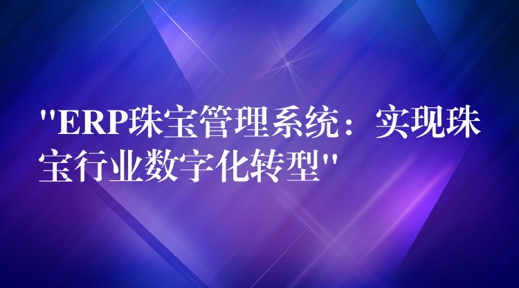 “ERP珠宝管理系统：实现珠宝行业数字化转型”