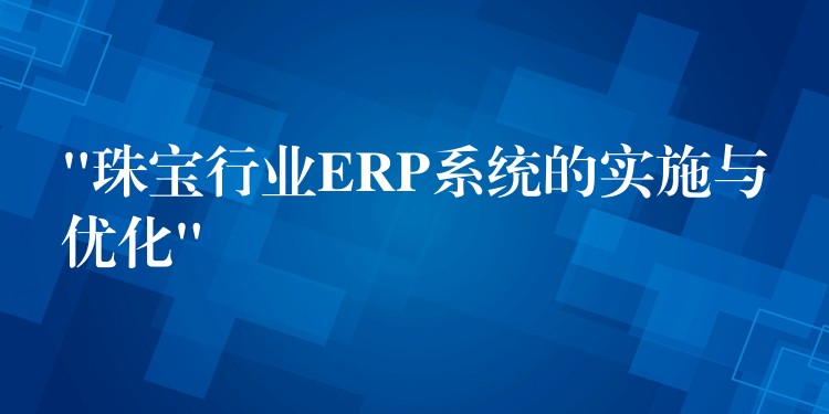 “珠宝行业ERP系统的实施与优化”