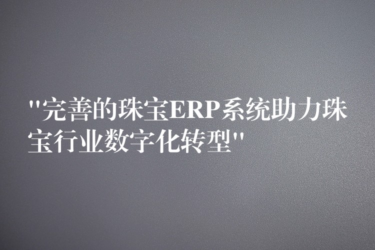 “完善的珠宝ERP系统助力珠宝行业数字化转型”