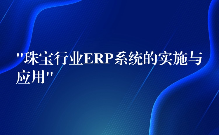“珠宝行业ERP系统的实施与应用”