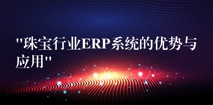 “珠宝行业ERP系统的优势与应用”