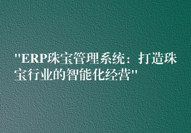 “ERP珠宝管理系统：打造珠宝行业的智能化经营”