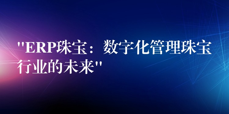 “ERP珠宝：数字化管理珠宝行业的未来”