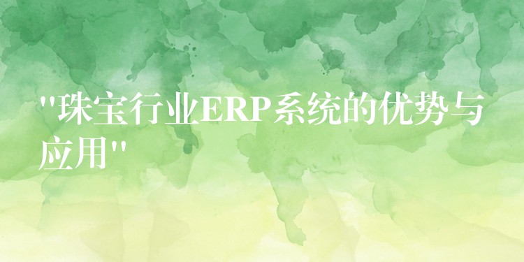 “珠宝行业ERP系统的优势与应用”