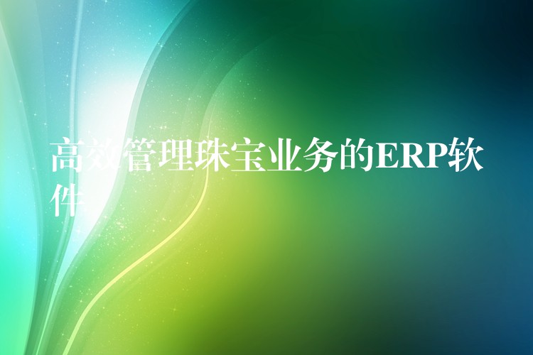 高效管理珠宝业务的ERP软件