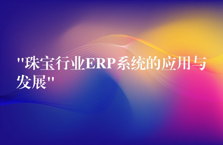 “珠宝行业ERP系统的应用与发展”