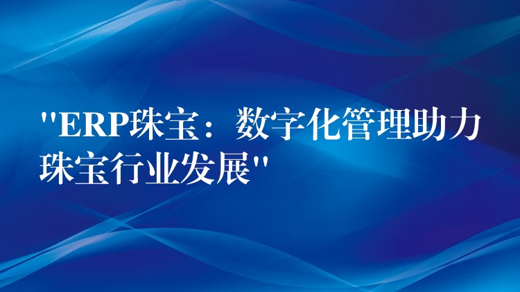 “ERP珠宝：数字化管理助力珠宝行业发展”