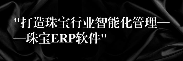 “打造珠宝行业智能化管理——珠宝ERP软件”