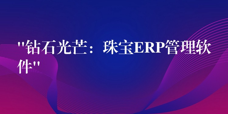“钻石光芒：珠宝ERP管理软件”