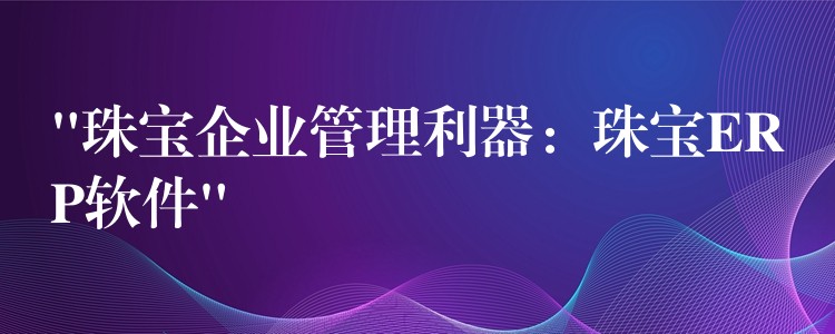 “珠宝企业管理利器：珠宝ERP软件”
