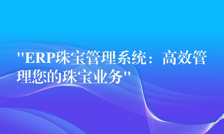 “ERP珠宝管理系统：高效管理您的珠宝业务”