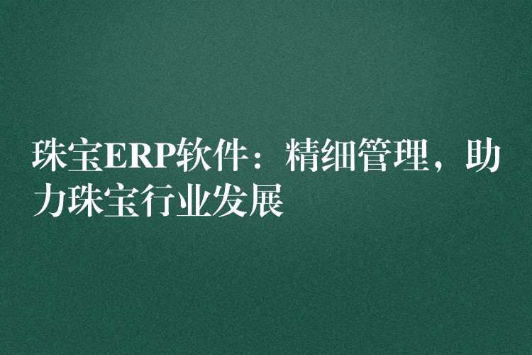 珠宝ERP软件：精细管理，助力珠宝行业发展