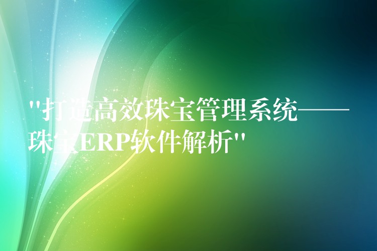 “打造高效珠宝管理系统——珠宝ERP软件解析”