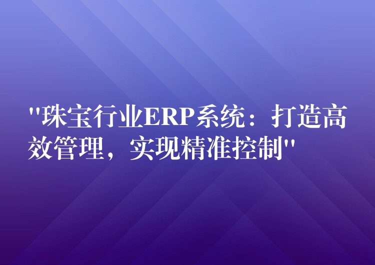 “珠宝行业ERP系统：打造高效管理，实现精准控制”