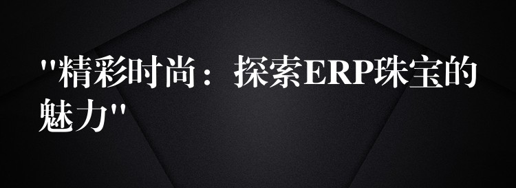 “精彩时尚：探索ERP珠宝的魅力”