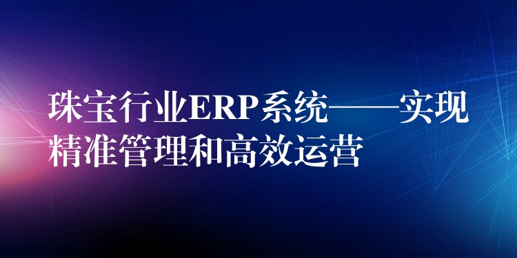 珠宝行业ERP系统——实现精准管理和高效运营
