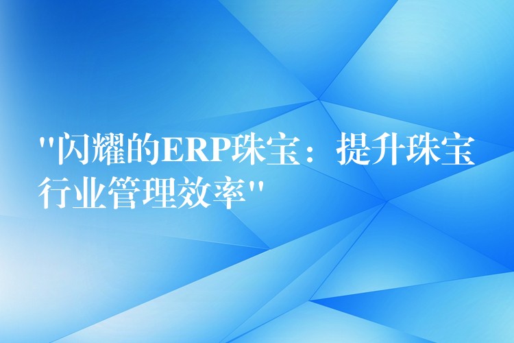 “闪耀的ERP珠宝：提升珠宝行业管理效率”