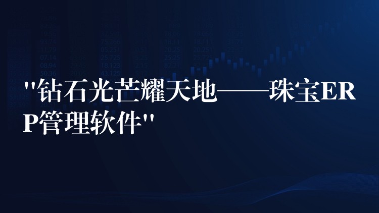 “钻石光芒耀天地——珠宝ERP管理软件”