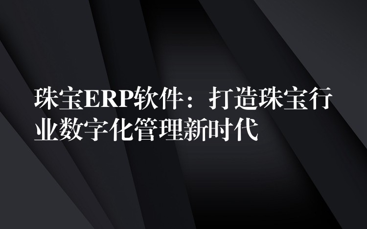 珠宝ERP软件：打造珠宝行业数字化管理新时代
