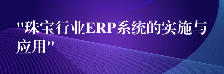 “珠宝行业ERP系统的实施与应用”