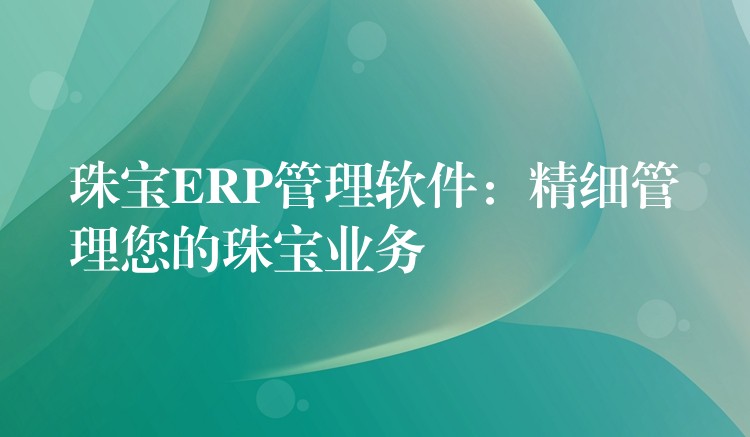 珠宝ERP管理软件：精细管理您的珠宝业务
