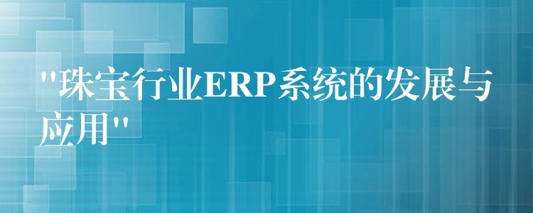 “珠宝行业ERP系统的发展与应用”
