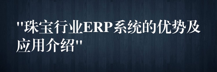 “珠宝行业ERP系统的优势及应用介绍”