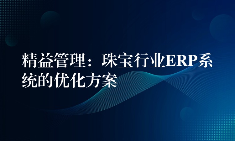 精益管理：珠宝行业ERP系统的优化方案