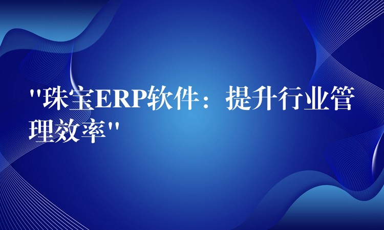 “珠宝ERP软件：提升行业管理效率”