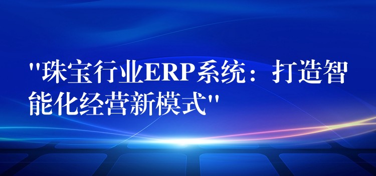 “珠宝行业ERP系统：打造智能化经营新模式”