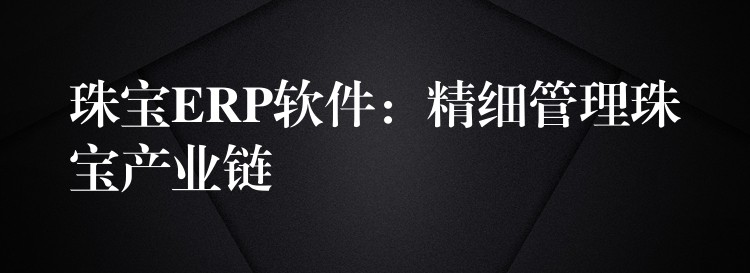 珠宝ERP软件：精细管理珠宝产业链