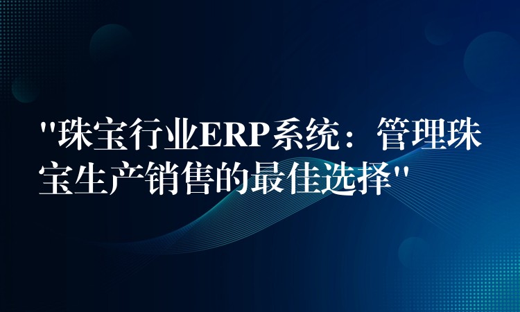 “珠宝行业ERP系统：管理珠宝生产销售的最佳选择”