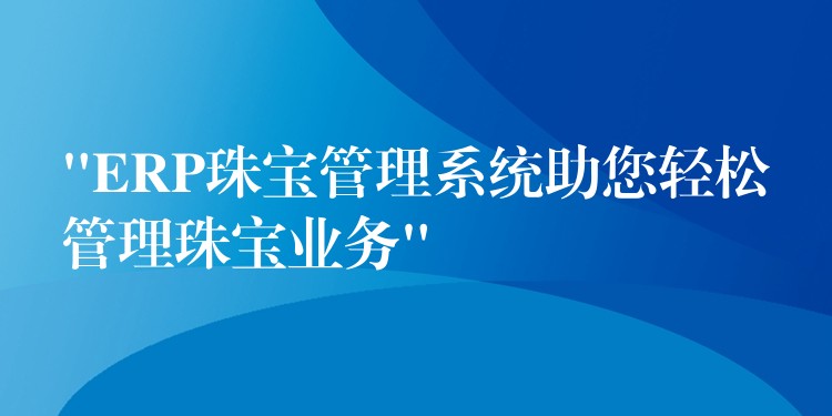 “ERP珠宝管理系统助您轻松管理珠宝业务”