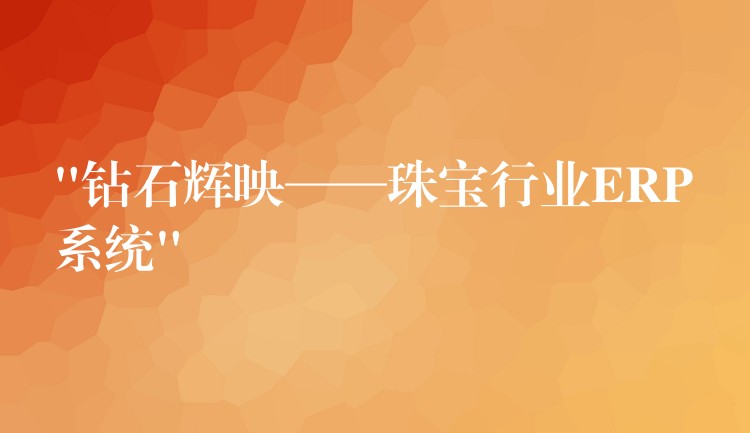 “钻石辉映——珠宝行业ERP系统”