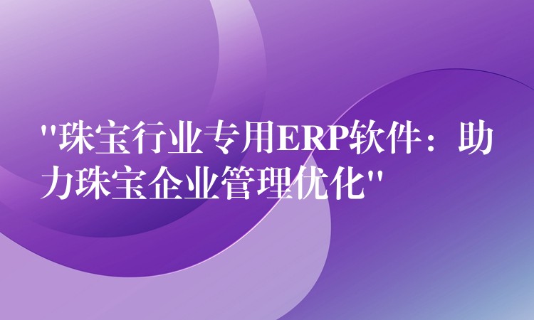 “珠宝行业专用ERP软件：助力珠宝企业管理优化”