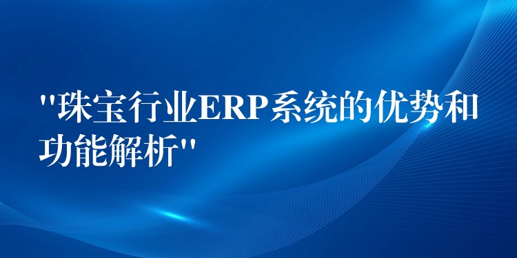 “珠宝行业ERP系统的优势和功能解析”