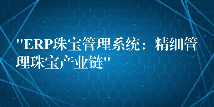 “ERP珠宝管理系统：精细管理珠宝产业链”