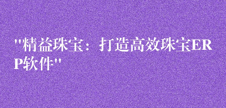 “精益珠宝：打造高效珠宝ERP软件”