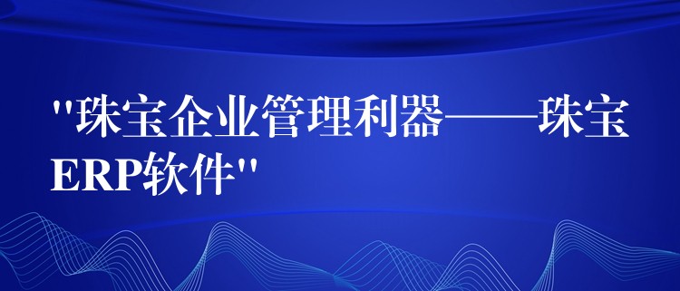 “珠宝企业管理利器——珠宝ERP软件”