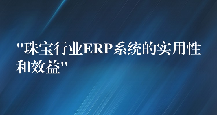 “珠宝行业ERP系统的实用性和效益”