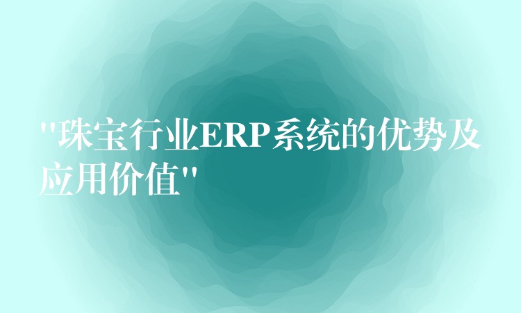 “珠宝行业ERP系统的优势及应用价值”