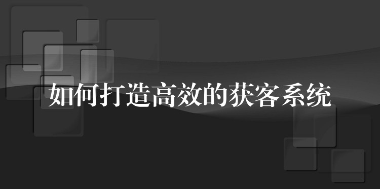 如何打造高效的获客系统