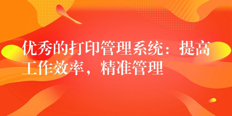 优秀的打印管理系统：提高工作效率，精准管理