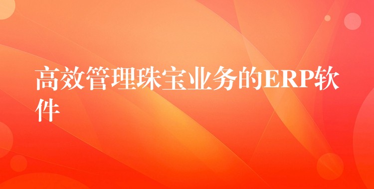 高效管理珠宝业务的ERP软件