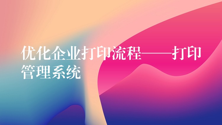 优化企业打印流程——打印管理系统