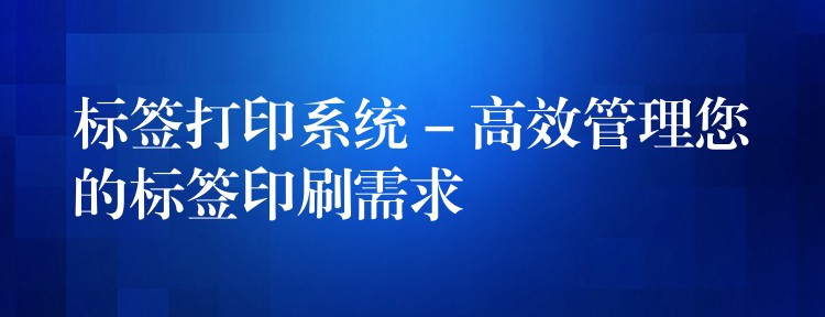 标签打印系统 – 高效管理您的标签印刷需求
