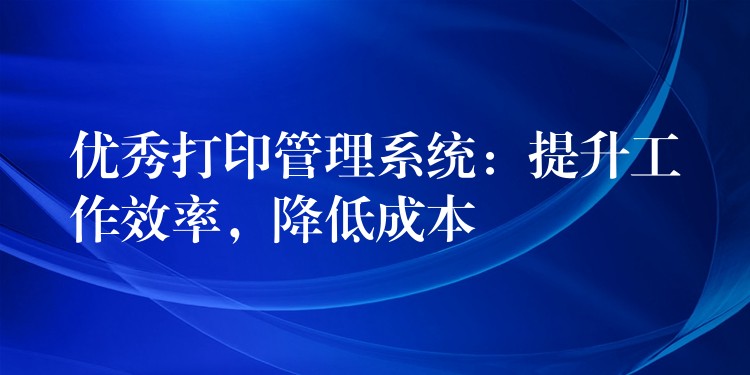 优秀打印管理系统：提升工作效率，降低成本
